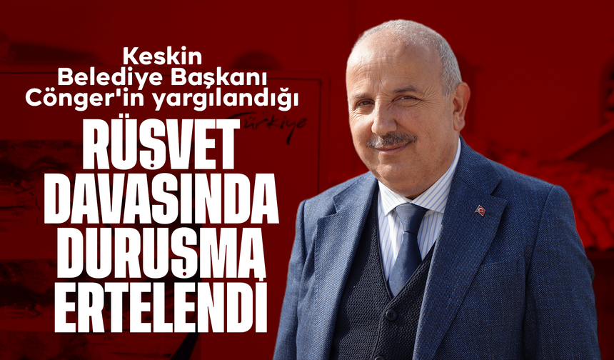 Keskin Belediye Başkanı Cönger'in yargılandığı "rüşvet" davasında duruşma ertelendi