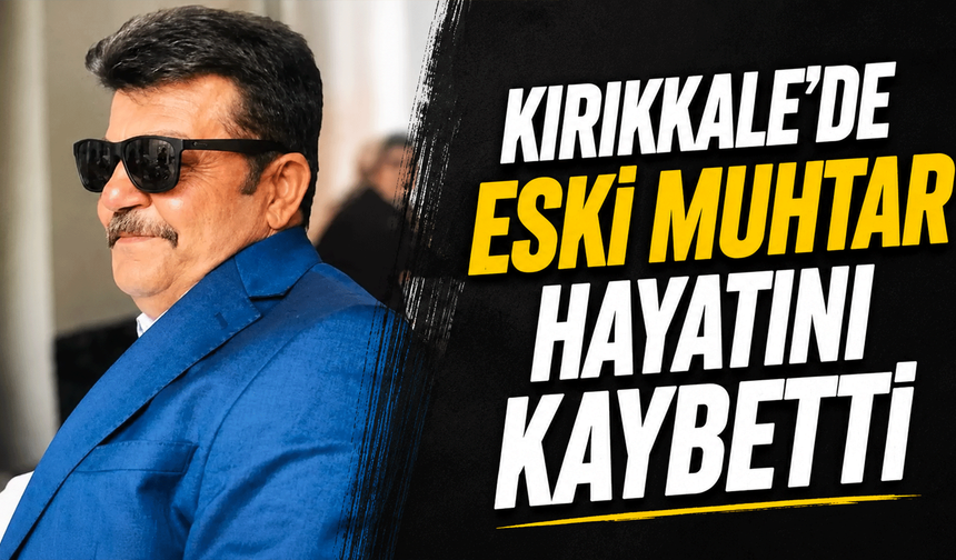 Kırıkkale’de Eski Muhtar Mustafa Kılıç Hayatını Kaybetti