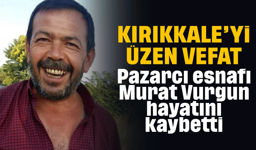 Kırıkkale'yi üzen vefat! Yılların pazarcı esnafı hayatını kaybetti!