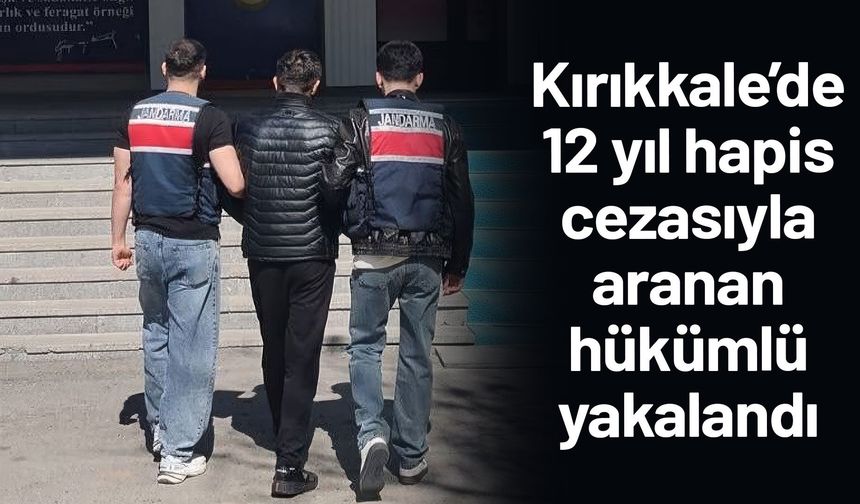 Kırıkkale’de 12 yıl hapis cezasıyla aranan hükümlü yakalandı