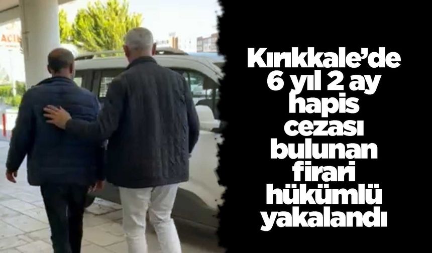 Kırıkkale’de 6 yıl 2 ay hapis cezası bulunan firari hükümlü yakalandı