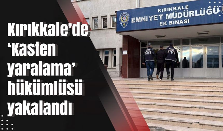 Kırıkkale’de ‘Kasten yaralama’ hükümlüsü yakalandı