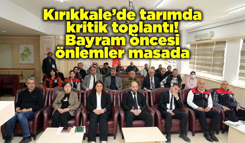 Kırıkkale’de tarımda kritik toplantı! Bayram öncesi önlemler masada