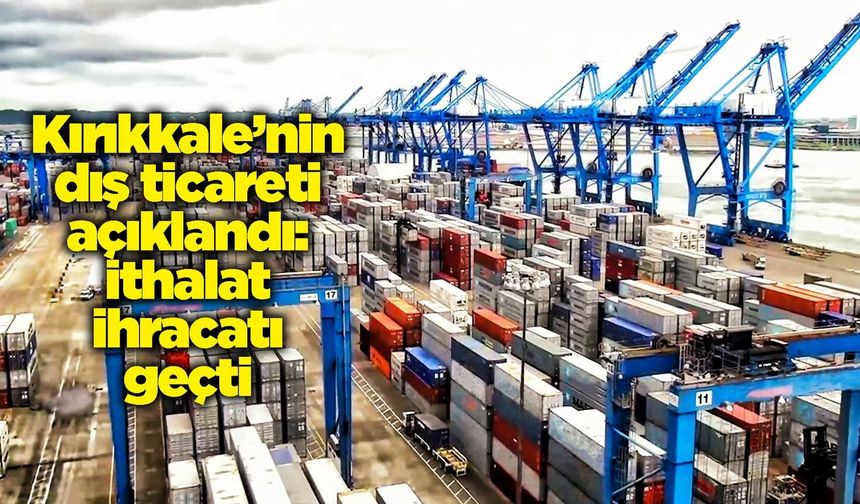 Kırıkkale’nin dış ticareti açıklandı: İthalat ihracatı geçti