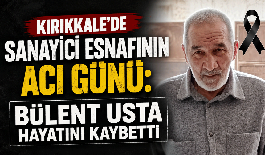 Kırıkkale'de sanayici esnafının acı günü: Bülent Usta hayatını kaybetti