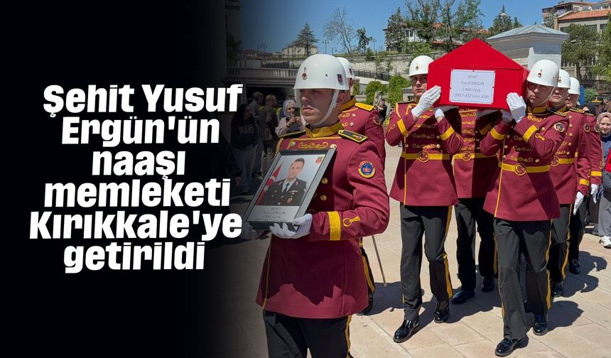 Şehit Yusuf Ergün'ün naaşı memleketi Kırıkkale'ye getirildi