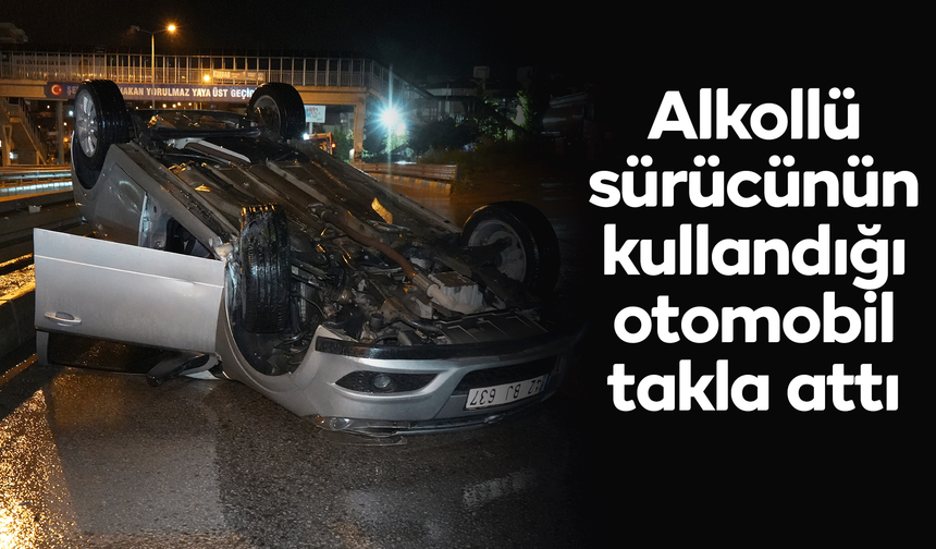 Alkollü sürücünün kullandığı otomobil takla attı
