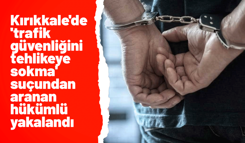Kırıkkale'de 'trafik güvenliğini tehlikeye sokma' suçundan aranan hükümlü yakalandı
