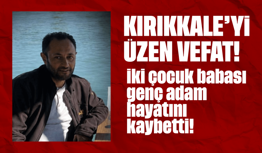 Kırıkkale'yi üzen vefat! İki çocuk babası genç adam hayatını kaybetti!