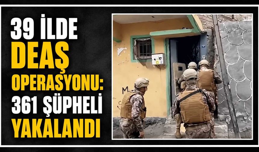 39 ilde DEAŞ operasyonu: 361 şüpheli yakalandı
