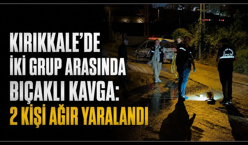 Kırıkkale’de iki grup arasında bıçaklı kavga: 2 kişi ağır yaralandı