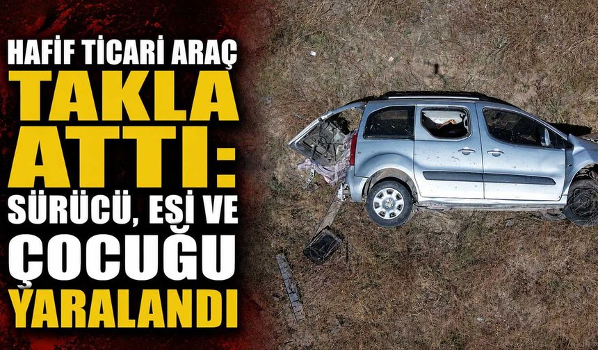 Hafif ticari araç takla attı: Sürücü, eşi ve çocuğu yaralandı