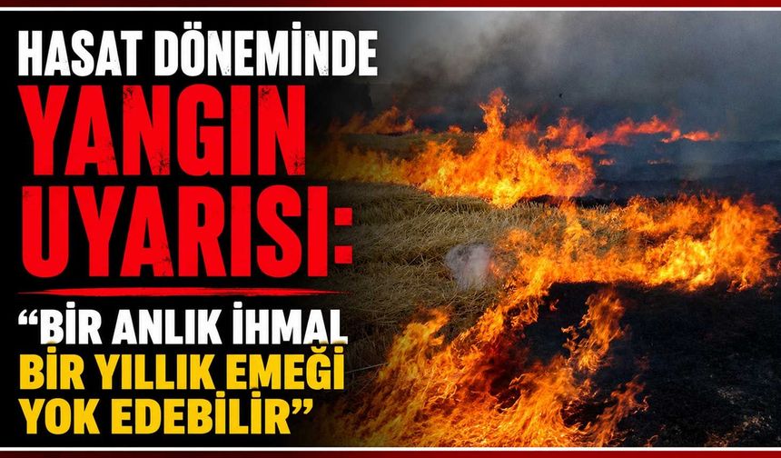 Hasat döneminde yangın uyarısı: "Bir anlık ihmal bir yıllık emeği yok edebilir"