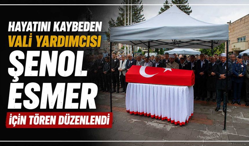 Hayatını kaybeden Vali Yardımcısı Şenol Esmer için tören düzenlendi