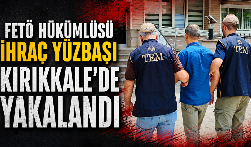 FETÖ hükümlüsü ihraç yüzbaşı Kırıkkale’de yakalandı