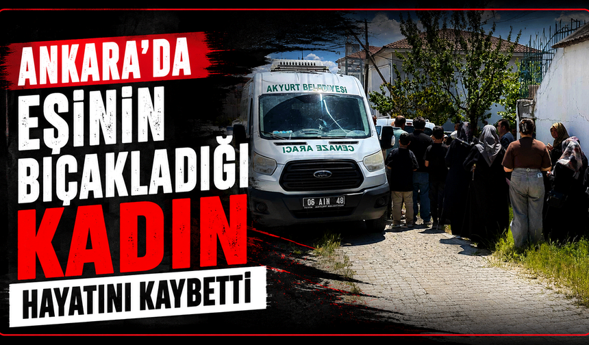 Ankara'da eşinin bıçakladığı kadın hayatını kaybetti