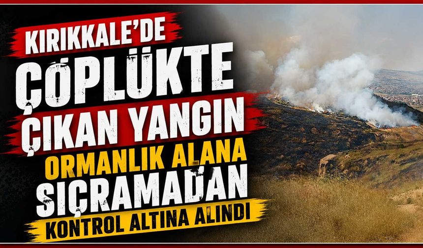 Kırıkkale’de çöplükte çıkan yangın ormanlık alana sıçramadan kontrol altına alındı
