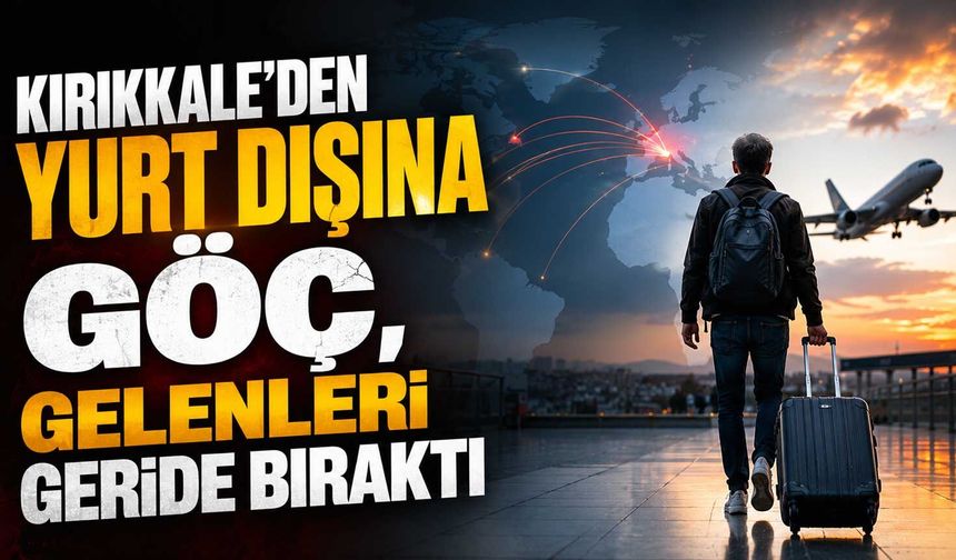 Kırıkkale’den yurt dışına göç, gelenleri geride bıraktı