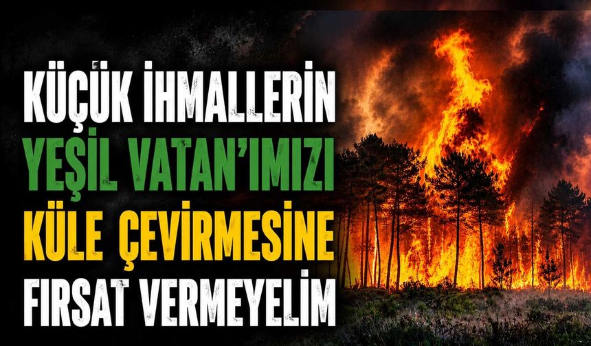 Küçük ihmallerin Yeşil Vatan’ımızı küle çevirmesine fırsat vermeyelim