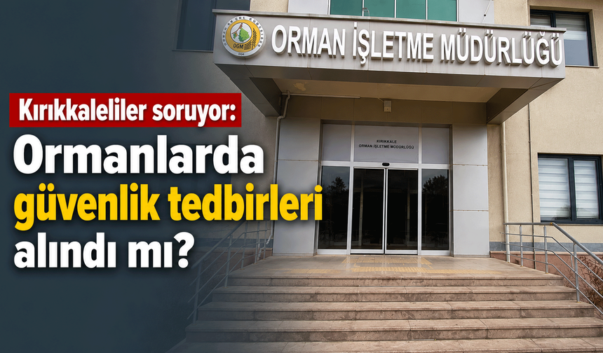 Kırıkkaleliler soruyor: Ormanlarda güvenlik tedbirleri alındı mı?