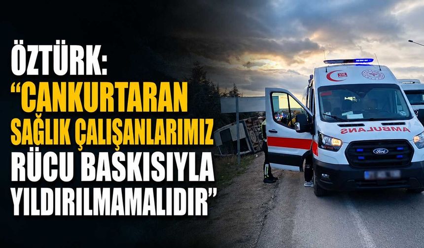 Öztürk: “Cankurtaran sağlık çalışanlarımız rücu baskısıyla yıldırılmamalıdır”