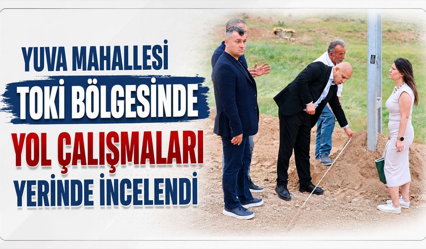 Yuva Mahallesi TOKİ Bölgesinde Yol Çalışmaları Yerinde İncelendi