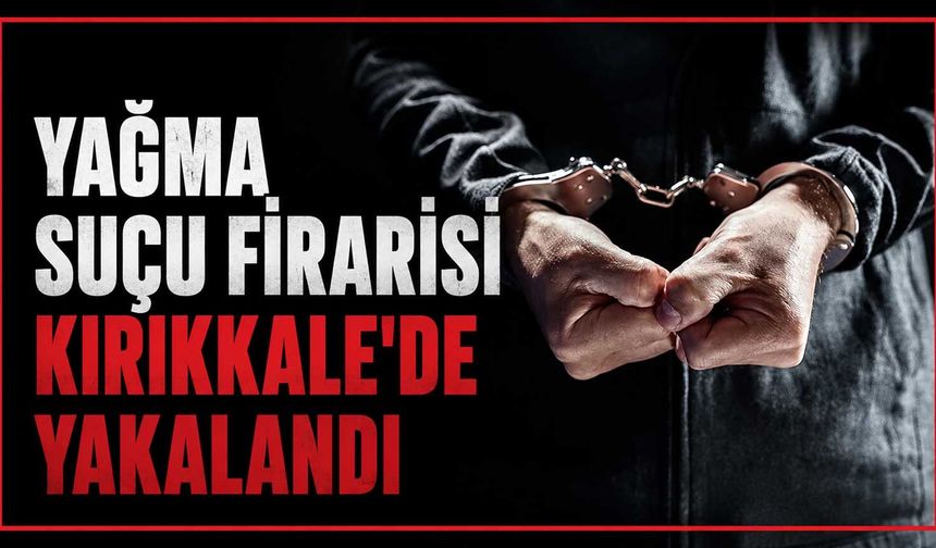 Yağma suçu firarisi Kırıkkale’de yakalandı