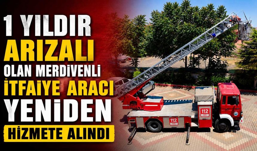 1 yıldır arızalı olan merdivenli itfaiye aracı yeniden hizmete alındı
