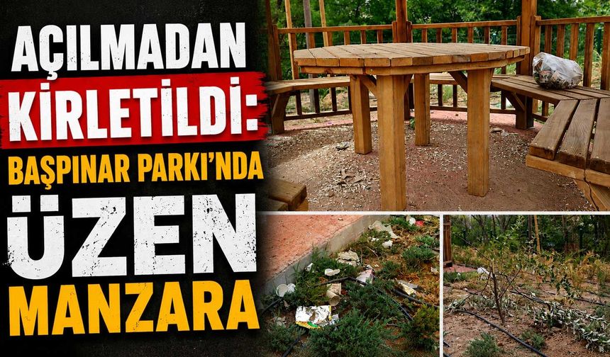 Açılmadan kirletildi: Başpınar Parkı'nda üzen manzara