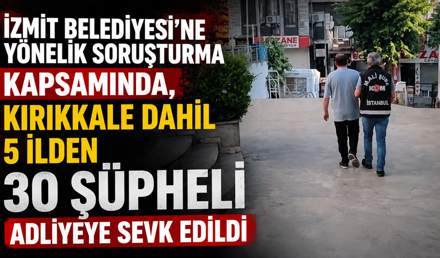 İzmit Belediyesi’ne yönelik soruşturma kapsamında, Kırıkkale dahil 5 ilden 30 şüpheli adliyeye sevk edildi