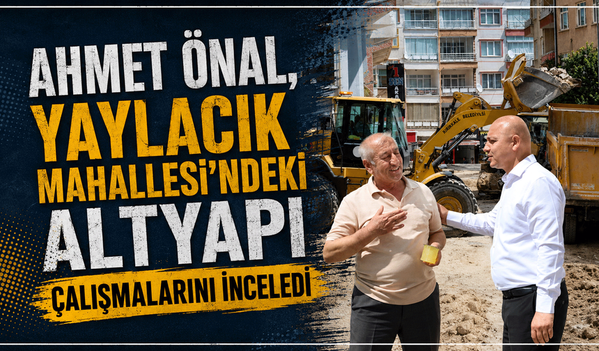 Ahmet Önal, Yaylacık Mahallesi'ndeki altyapı çalışmalarını inceledi