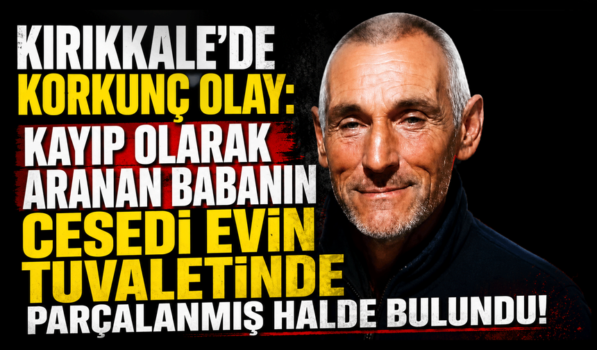 Kırıkkale'de korkunç olay: Kayıp olarak aranan babanın cesedi evin tuvaletinde parçalanmış halde bulundu