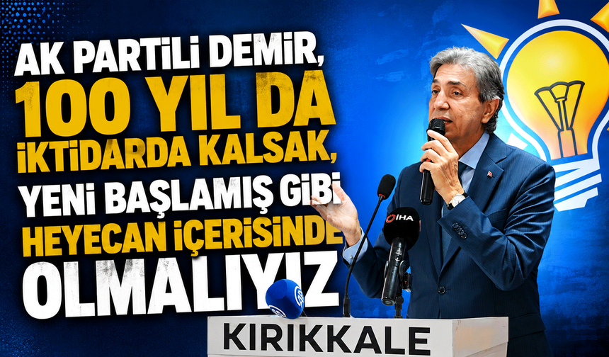 AK Partili Demir, “100 yıl da iktidarda kalsak, yeni başlamış gibi heyecan içerisinde olmalıyız”