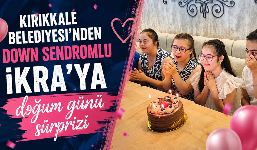Kırıkkale Belediyesi'nden Down Sendromlu İkra'ya doğum günü sürprizi