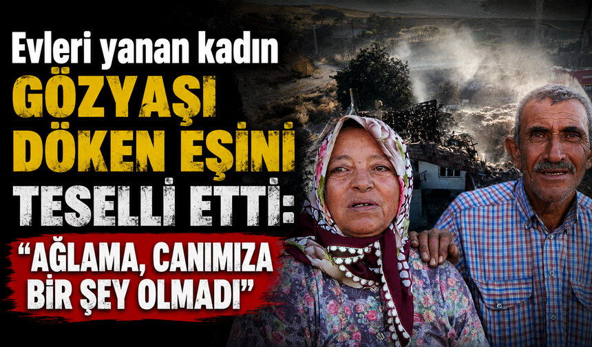 Evleri yanan kadın gözyaşı döken eşini teselli etti: "Ağlama, canımıza bir şey olmadı"