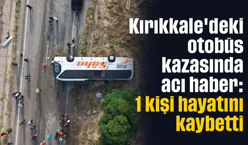 Kırıkkale'deki otobüs kazasında acı haber: 1 kişi hayatını kaybetti
