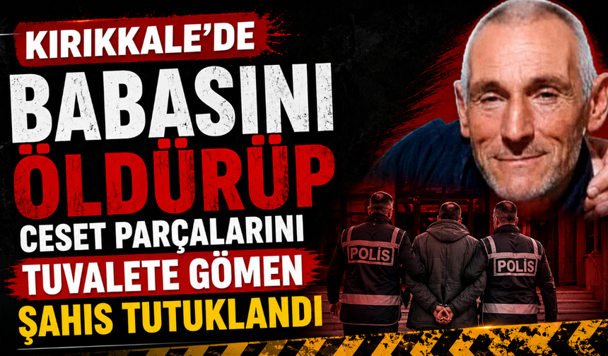 Kırıkkale’de babasını öldürüp ceset parçalarını tuvalete gömen şahıs tutuklandı