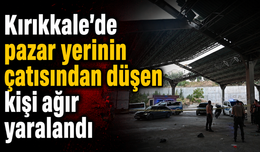 Kırıkkale’de pazar yerinin çatısından düşen kişi ağır yaralandı