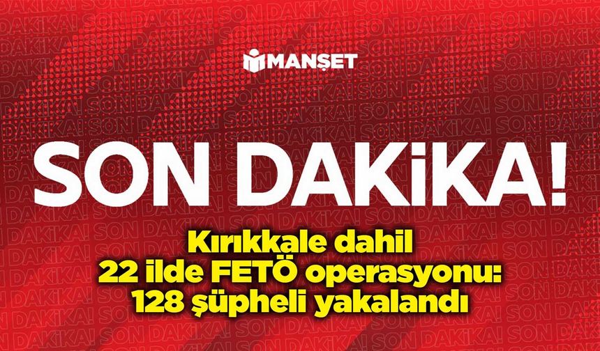 Kırıkkale dahil 22 ilde FETÖ operasyonu: 128 şüpheli yakalandı