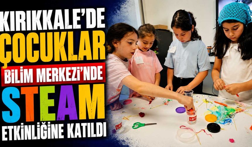 Kırıkkale’de çocuklar Bilim Merkezi'nde STEAM etkinliğine katıldı