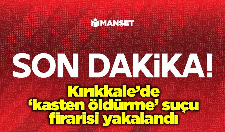 Kırıkkale’de ‘kasten öldürme’ suçu firarisi yakalandı