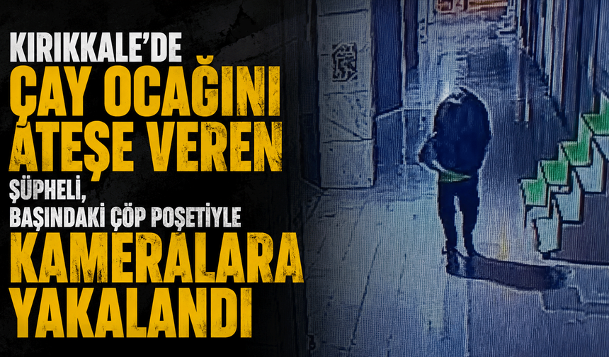 Kırıkkale’de çay ocağını ateşe veren şüpheli, başındaki çöp poşetiyle kameralara yakalandı
