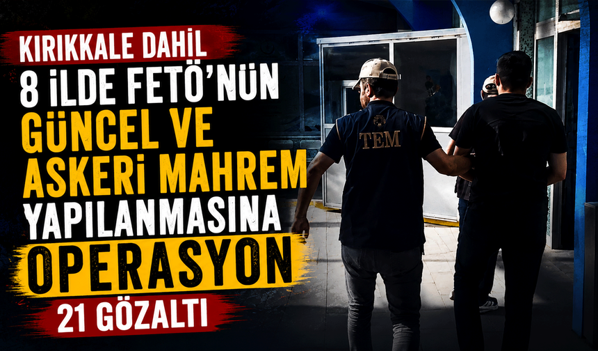 Kırıkkale dahil 8 ilde FETÖ'nün güncel ve askeri mahrem yapılanmasına operasyon: 21 gözaltı