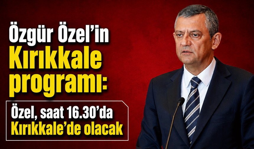 Özgür Özel’in Kırıkkale programı: Özel, saat 16.30’da Kırıkkale’de olacak