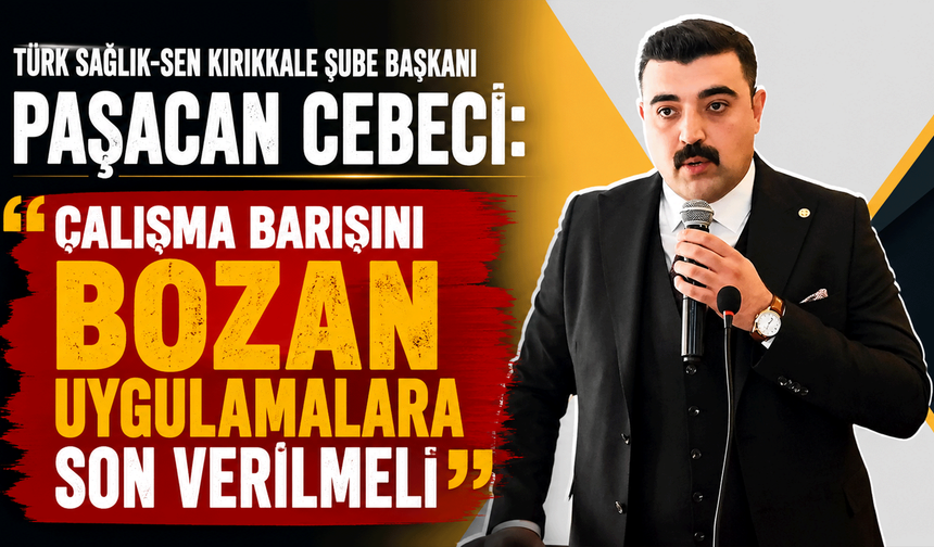 Türk Sağlık-Sen Kırıkkale Şube Başkanı Paşacan Cebeci: “Çalışma barışını bozan uygulamalara son verilmeli”