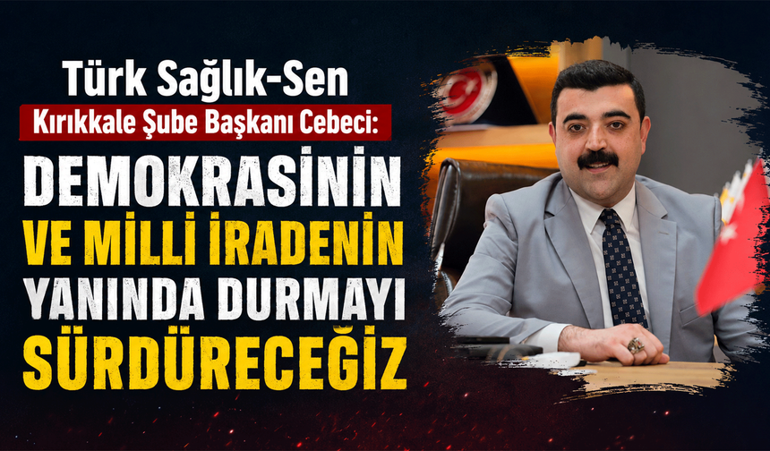Türk Sağlık-Sen Kırıkkale Şube Başkanı Cebeci: "Demokrasinin ve milli iradenin yanında durmayı sürdüreceğiz"