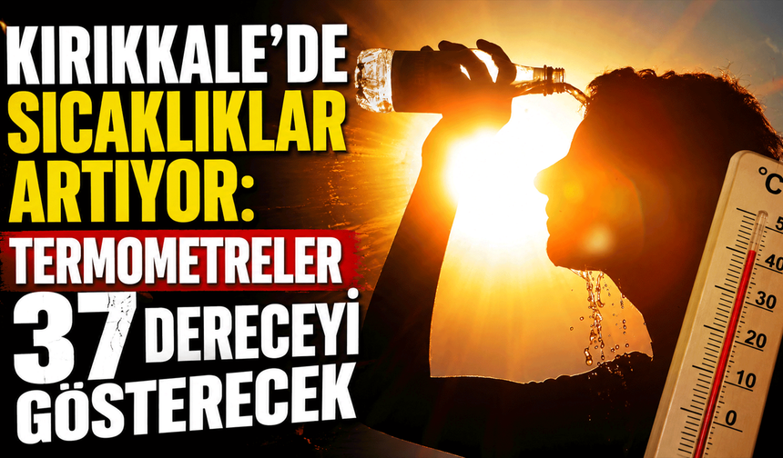 Kırıkkale'de sıcaklıklar artıyor: Termometreler 37 dereceyi gösterecek