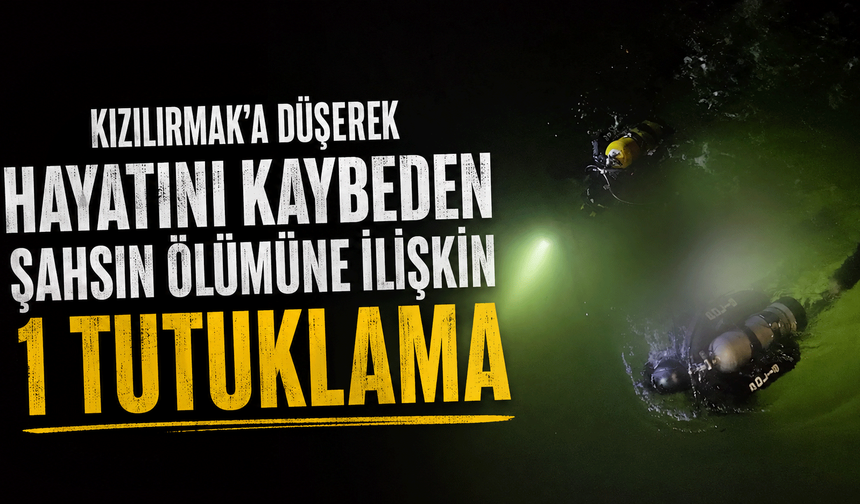 Kızılırmak’a düşerek hayatını kaybeden şahsın ölümüne ilişkin 1 tutuklama