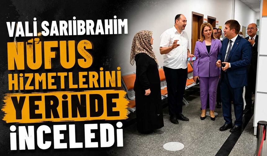 Vali Sarıibrahim nüfus hizmetlerini yerinde inceledi