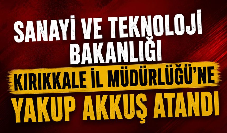 Sanayi ve Teknoloji Bakanlığı Kırıkkale İl Müdürlüğü'ne Yakup Akkuş atandı